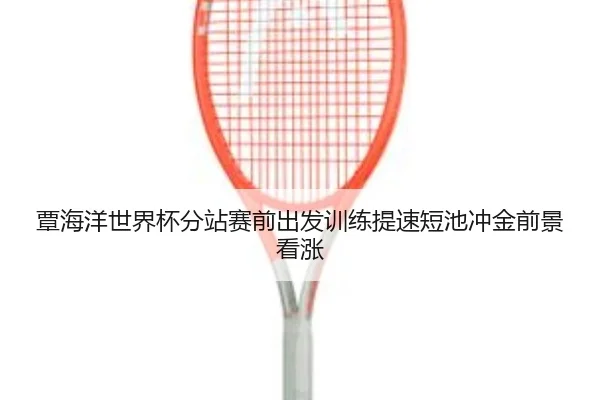 覃海洋世界杯分站赛前出发训练提速短池冲金前景看涨